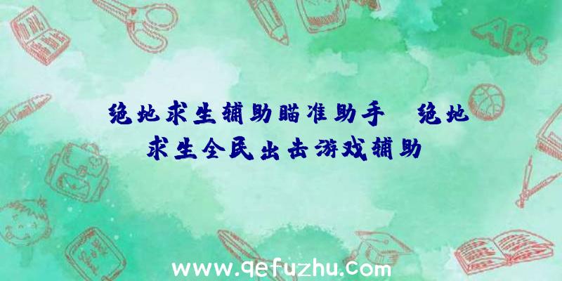 「绝地求生辅助瞄准助手」|绝地求生全民出击游戏辅助